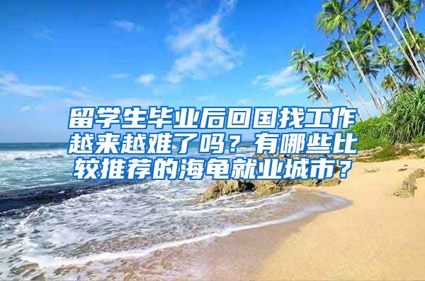 留学生毕业后回国找工作越来越难了吗？有哪些比较推荐的海龟就业城市？