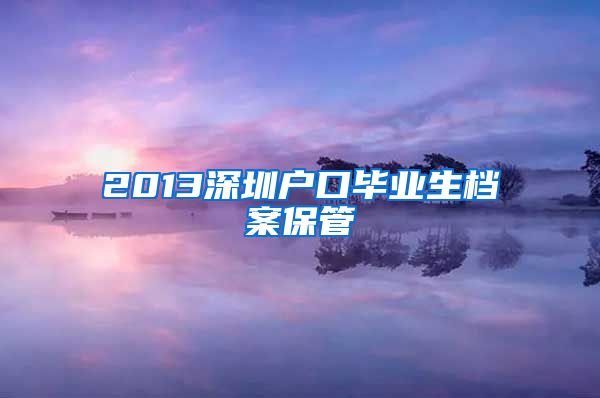 2013深圳户口毕业生档案保管