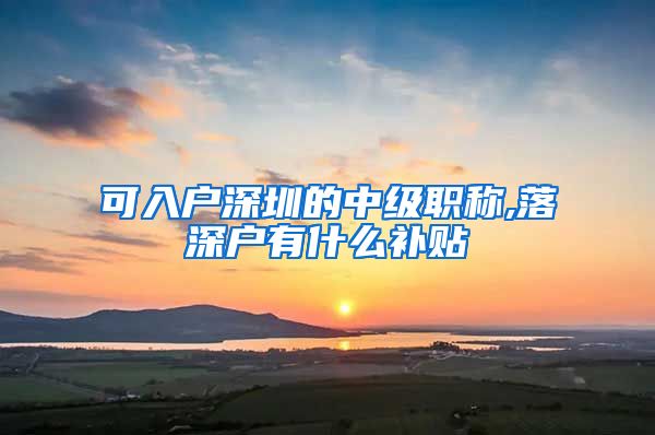 可入户深圳的中级职称,落深户有什么补贴