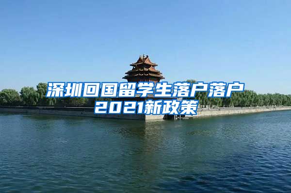 深圳回国留学生落户落户2021新政策
