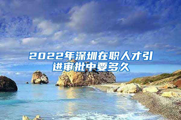 2022年深圳在职人才引进审批中要多久