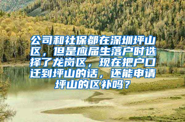 公司和社保都在深圳坪山区，但是应届生落户时选择了龙岗区，现在把户口迁到坪山的话，还能申请坪山的区补吗？