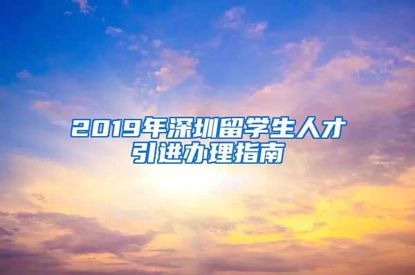 2019年深圳留学生人才引进办理指南