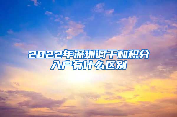 2022年深圳调干和积分入户有什么区别
