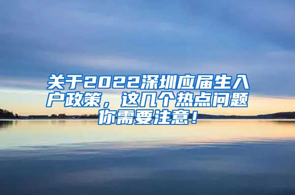 关于2022深圳应届生入户政策，这几个热点问题你需要注意！