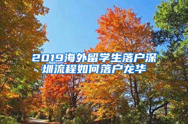 2019海外留学生落户深圳流程如何落户龙华