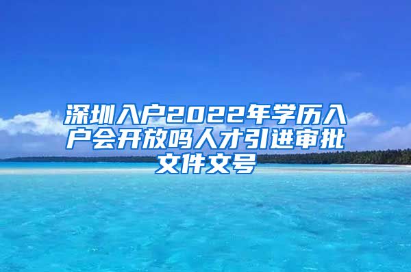 深圳入户2022年学历入户会开放吗人才引进审批文件文号