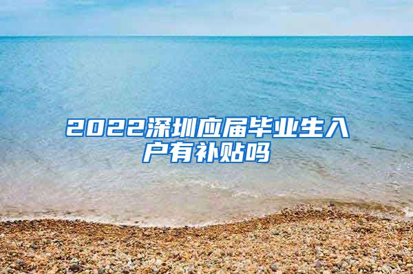 2022深圳应届毕业生入户有补贴吗
