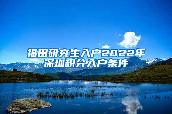 福田研究生入户2022年深圳积分入户条件