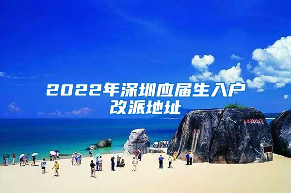 2022年深圳应届生入户改派地址