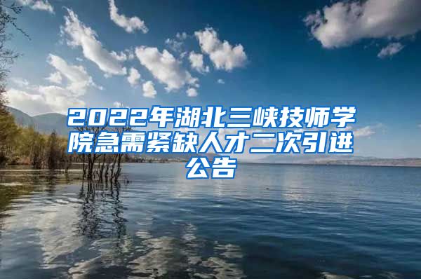 2022年湖北三峡技师学院急需紧缺人才二次引进公告