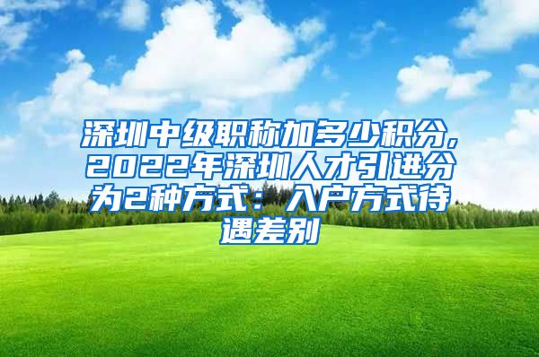 深圳中级职称加多少积分,2022年深圳人才引进分为2种方式：入户方式待遇差别