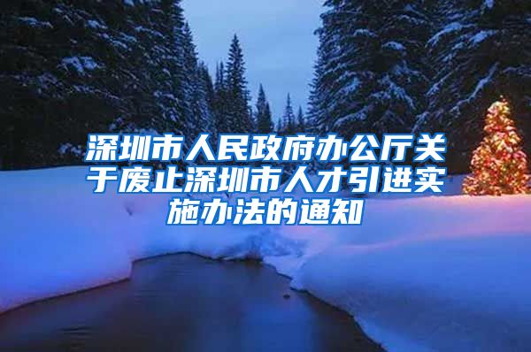 深圳市人民政府办公厅关于废止深圳市人才引进实施办法的通知