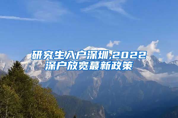 研究生入户深圳,2022深户放宽蕞新政策