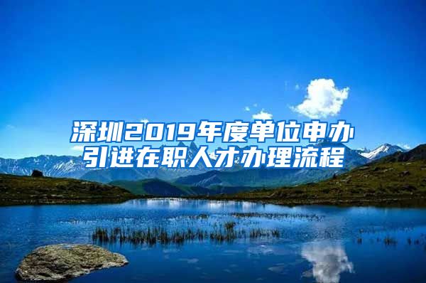 深圳2019年度单位申办引进在职人才办理流程