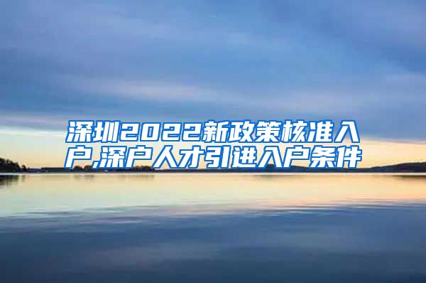 深圳2022新政策核准入户,深户人才引进入户条件