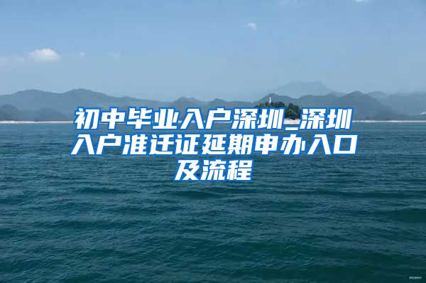 初中毕业入户深圳_深圳入户准迁证延期申办入口及流程