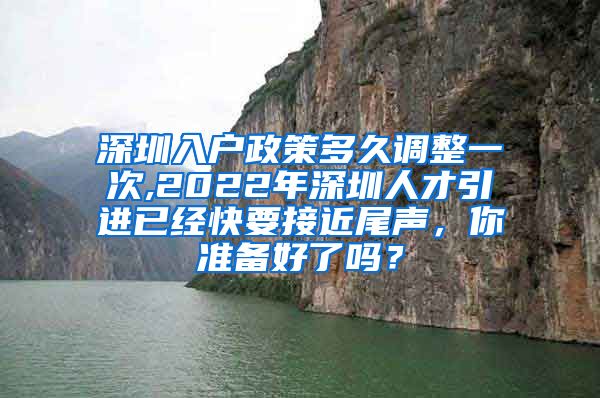深圳入户政策多久调整一次,2022年深圳人才引进已经快要接近尾声，你准备好了吗？