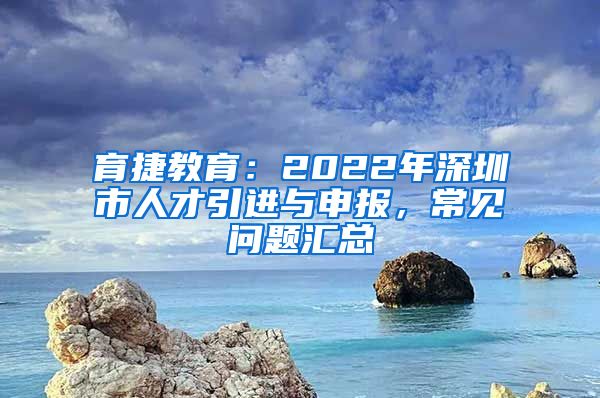 育捷教育：2022年深圳市人才引进与申报，常见问题汇总