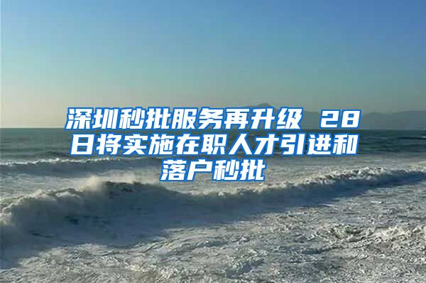 深圳秒批服务再升级 28日将实施在职人才引进和落户秒批