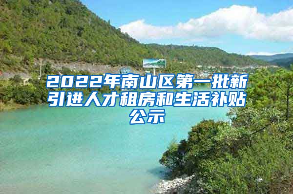 2022年南山区第一批新引进人才租房和生活补贴公示