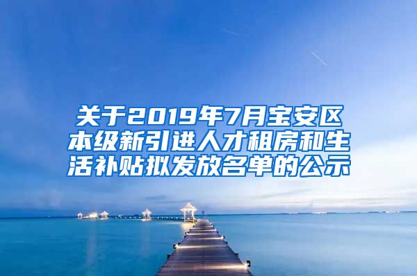 关于2019年7月宝安区本级新引进人才租房和生活补贴拟发放名单的公示