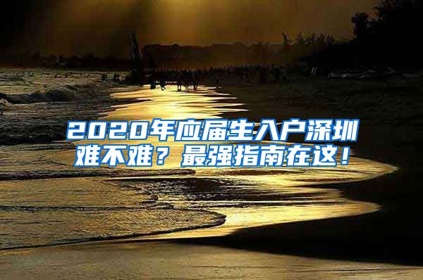 2020年应届生入户深圳难不难？最强指南在这！