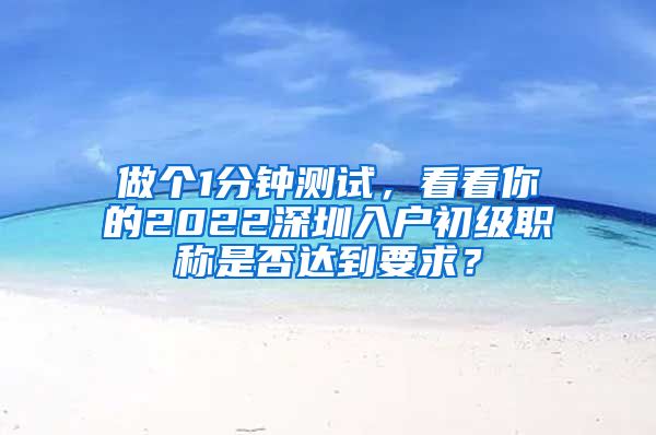 做个1分钟测试，看看你的2022深圳入户初级职称是否达到要求？