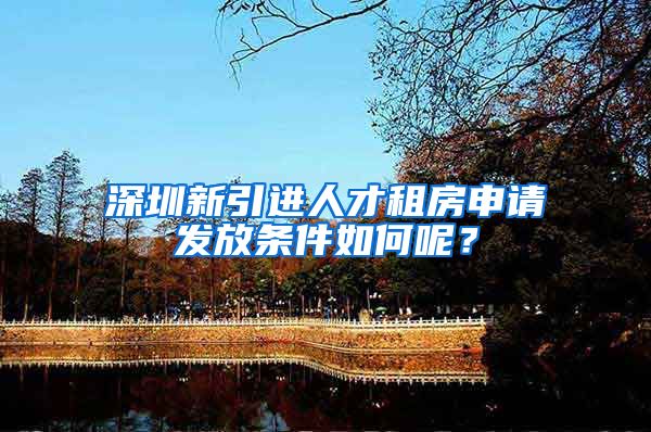 深圳新引进人才租房申请发放条件如何呢？