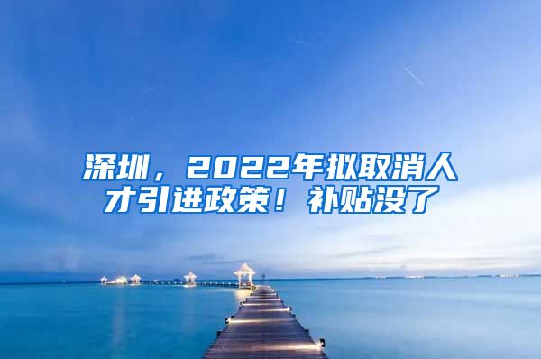 深圳，2022年拟取消人才引进政策！补贴没了