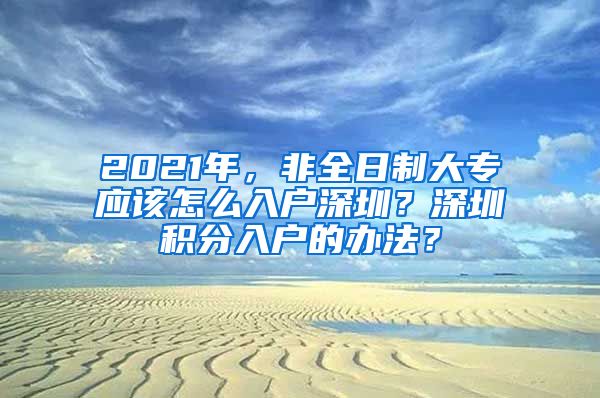 2021年，非全日制大专应该怎么入户深圳？深圳积分入户的办法？