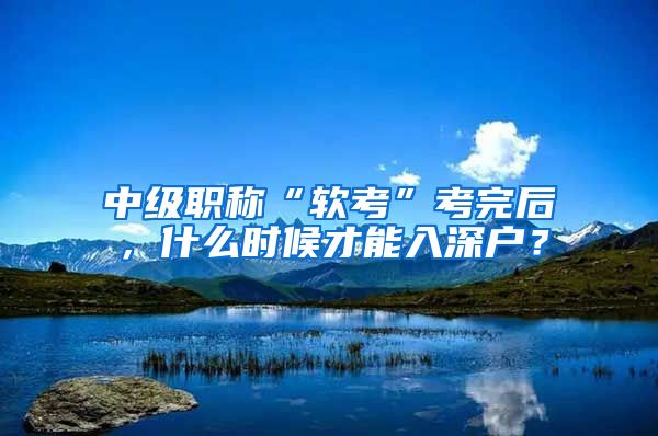 中级职称“软考”考完后，什么时候才能入深户？