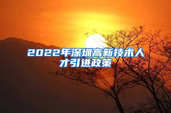 2022年深圳高新技术人才引进政策