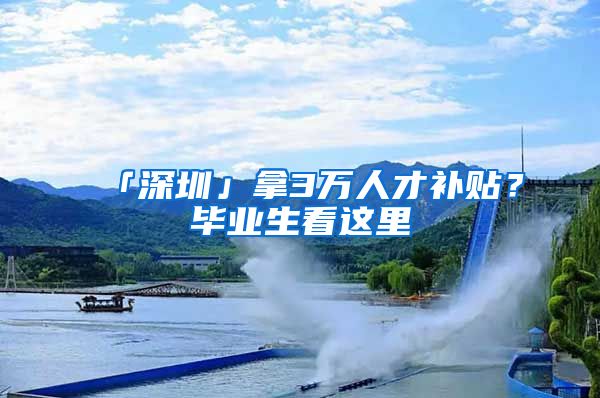 「深圳」拿3万人才补贴？毕业生看这里