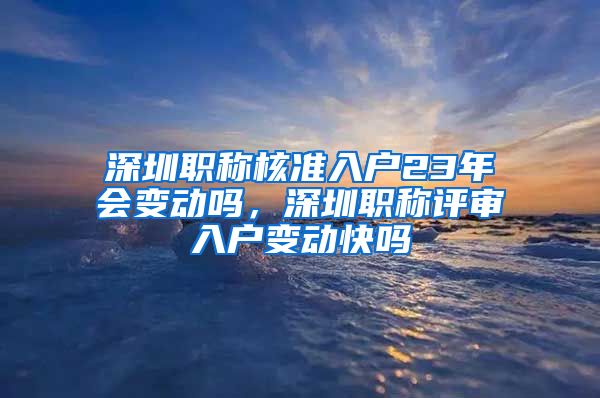 深圳职称核准入户23年会变动吗，深圳职称评审入户变动快吗