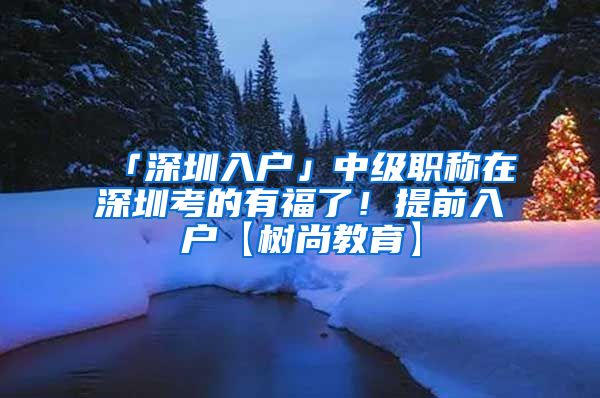 「深圳入户」中级职称在深圳考的有福了！提前入户【树尚教育】