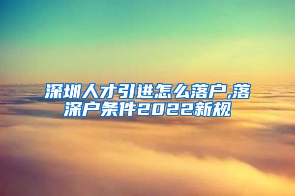 深圳人才引进怎么落户,落深户条件2022新规