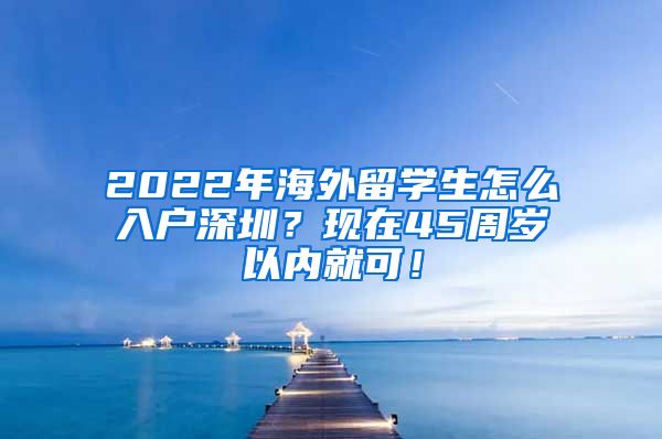 2022年海外留学生怎么入户深圳？现在45周岁以内就可！