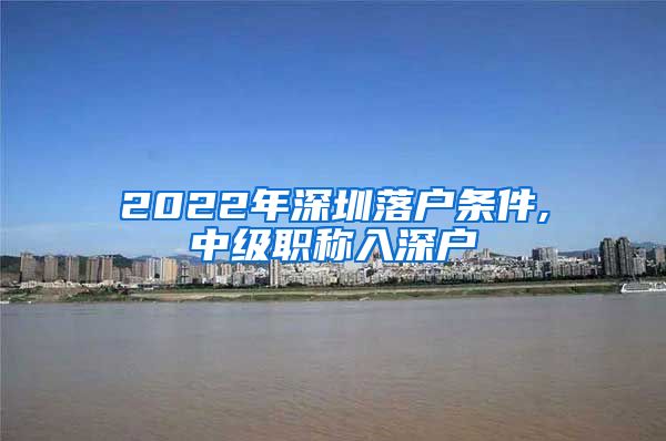 2022年深圳落户条件,中级职称入深户