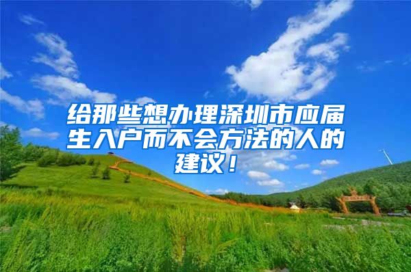 给那些想办理深圳市应届生入户而不会方法的人的建议！