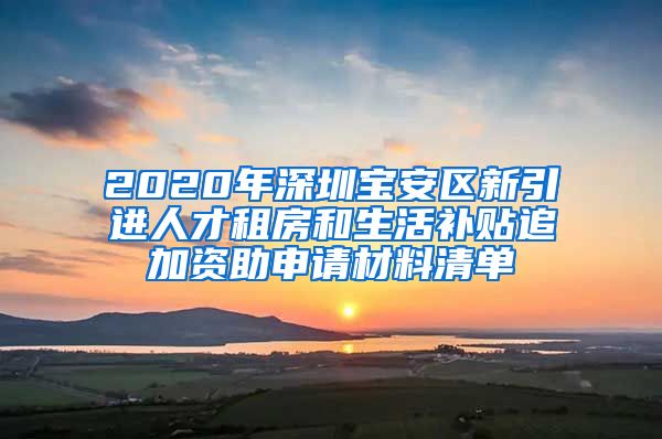 2020年深圳宝安区新引进人才租房和生活补贴追加资助申请材料清单