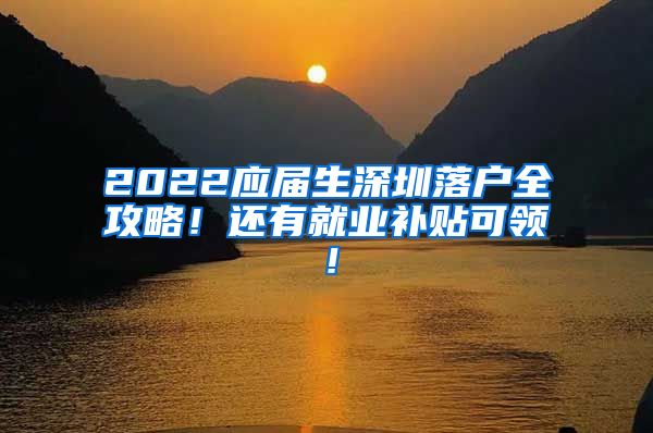 2022应届生深圳落户全攻略！还有就业补贴可领！