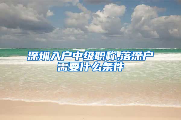 深圳入户中级职称,落深户需要什么条件