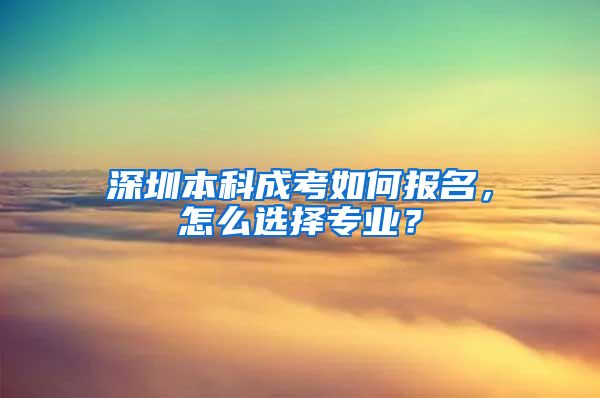 深圳本科成考如何报名，怎么选择专业？