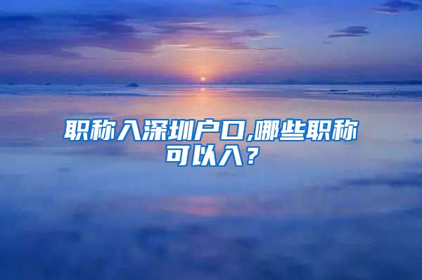 职称入深圳户口,哪些职称可以入？