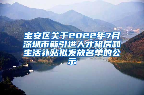 宝安区关于2022年7月深圳市新引进人才租房和生活补贴拟发放名单的公示