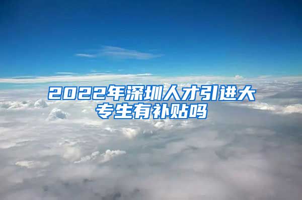 2022年深圳人才引进大专生有补贴吗