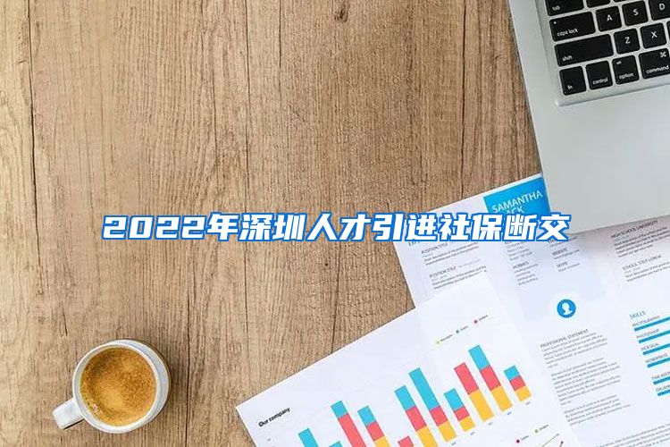 2022年深圳人才引进社保断交