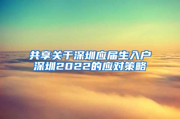 共享关于深圳应届生入户深圳2022的应对策略