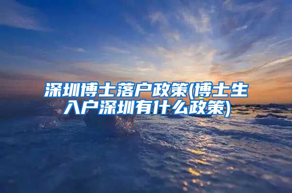 深圳博士落户政策(博士生入户深圳有什么政策)